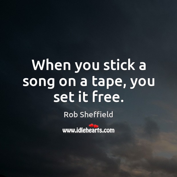 When you stick a song on a tape, you set it free. Rob Sheffield Picture Quote