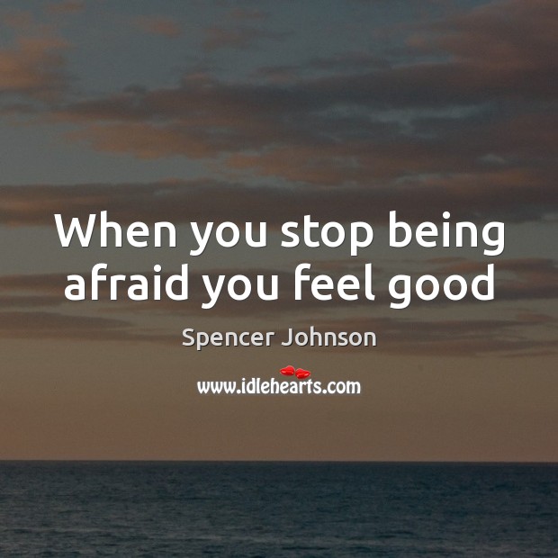 When you stop being afraid you feel good Spencer Johnson Picture Quote