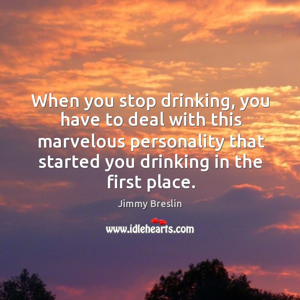 When you stop drinking, you have to deal with this marvelous personality that started you drinking in the first place. Jimmy Breslin Picture Quote