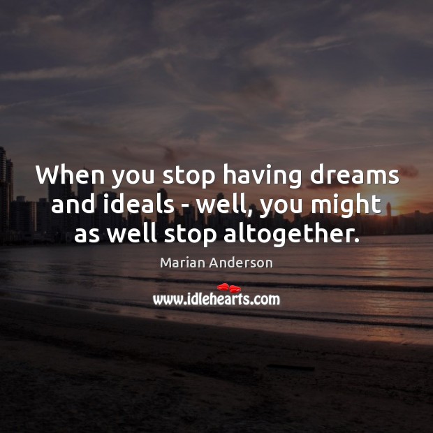 When you stop having dreams and ideals – well, you might as well stop altogether. Marian Anderson Picture Quote