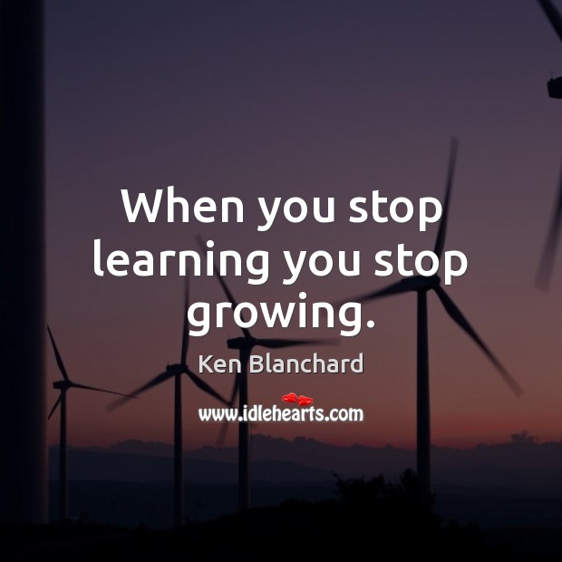 When you stop learning you stop growing. Ken Blanchard Picture Quote