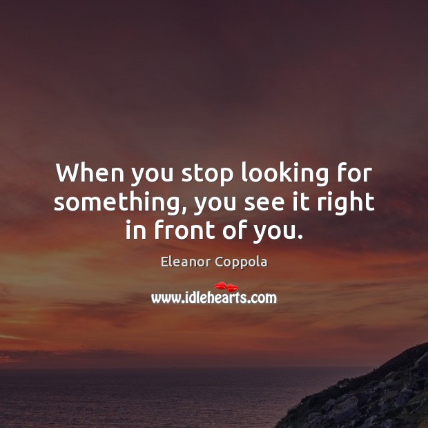 When you stop looking for something, you see it right in front of you. Eleanor Coppola Picture Quote
