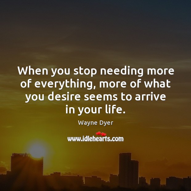 When you stop needing more of everything, more of what you desire Wayne Dyer Picture Quote
