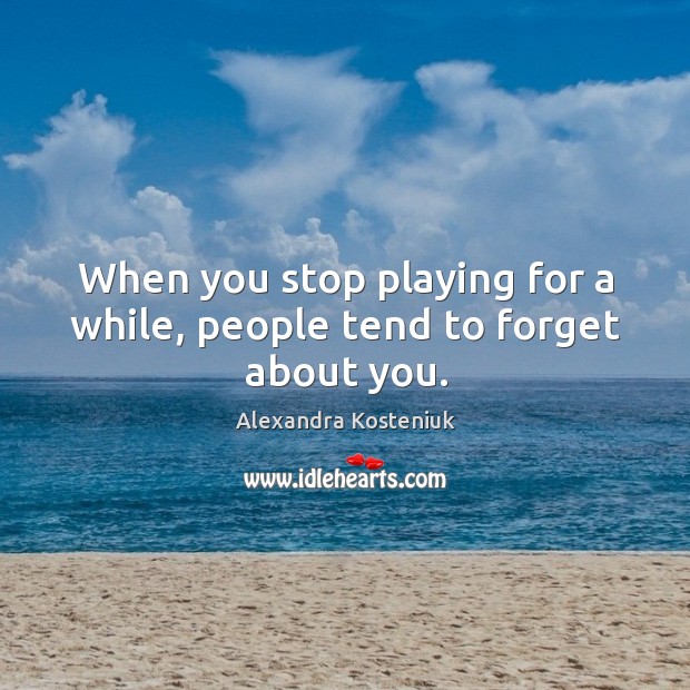 When you stop playing for a while, people tend to forget about you. Image