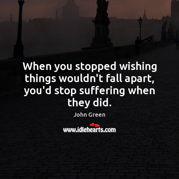 When you stopped wishing things wouldn’t fall apart, you’d stop suffering when they did. John Green Picture Quote