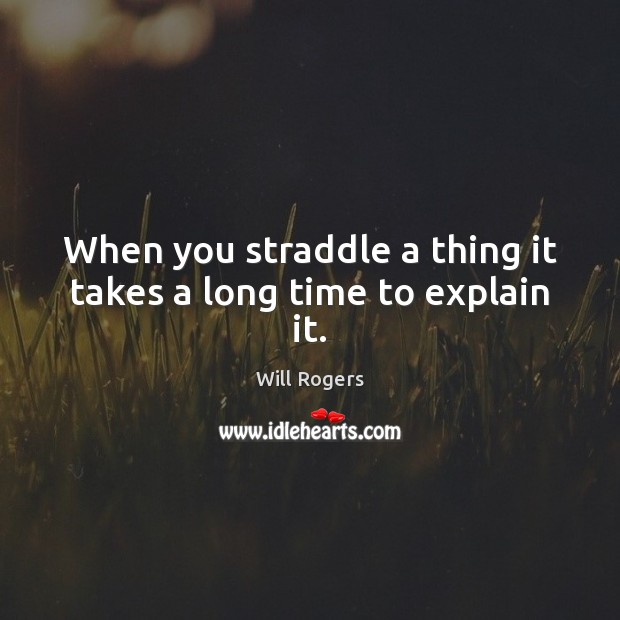 When you straddle a thing it takes a long time to explain it. Image