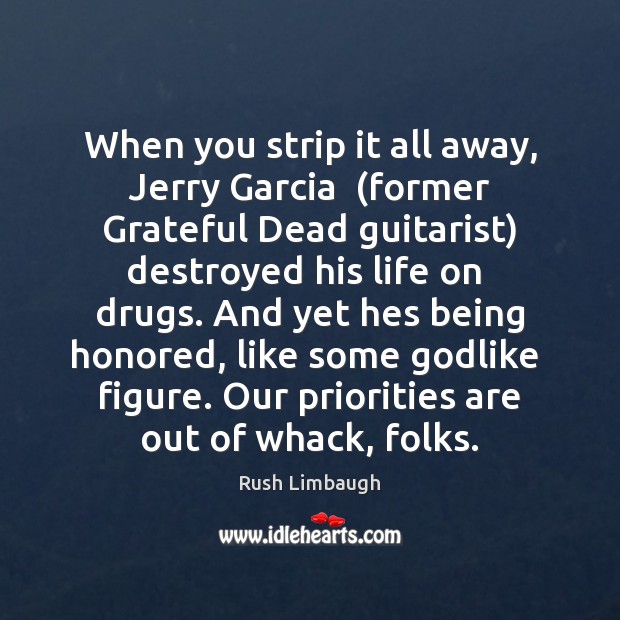 When you strip it all away, Jerry Garcia  (former Grateful Dead guitarist) Rush Limbaugh Picture Quote