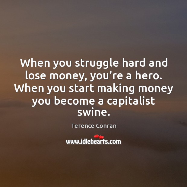 When you struggle hard and lose money, you’re a hero. When you Terence Conran Picture Quote