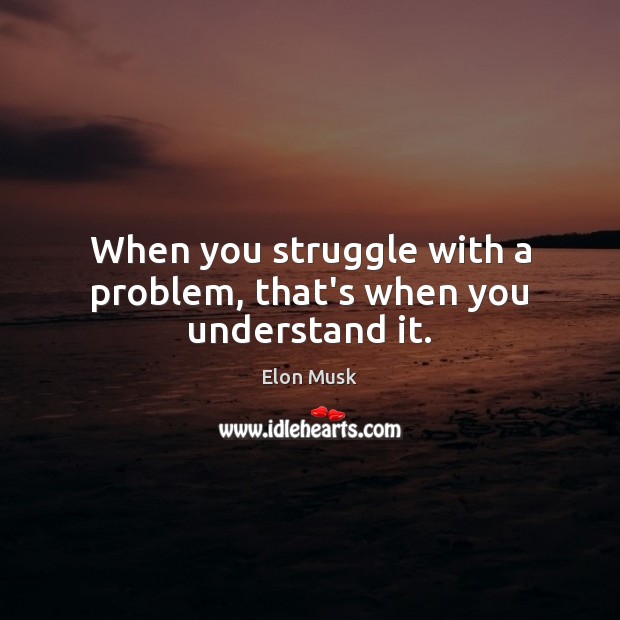 When you struggle with a problem, that’s when you understand it. Image