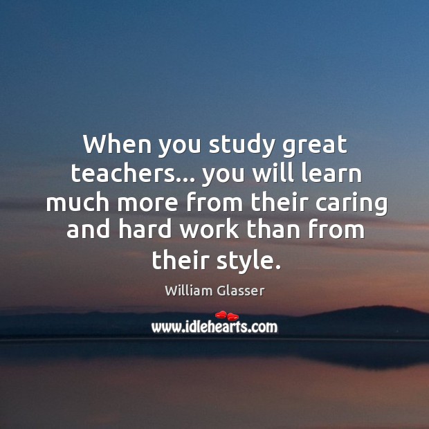 When you study great teachers… you will learn much more from their William Glasser Picture Quote