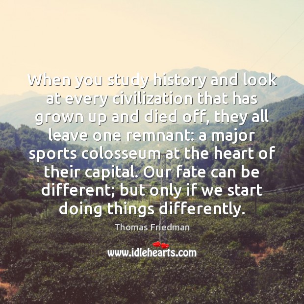 When you study history and look at every civilization that has grown Thomas Friedman Picture Quote