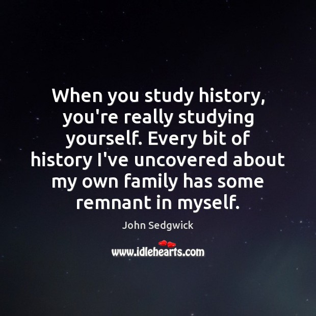 When you study history, you’re really studying yourself. Every bit of history John Sedgwick Picture Quote