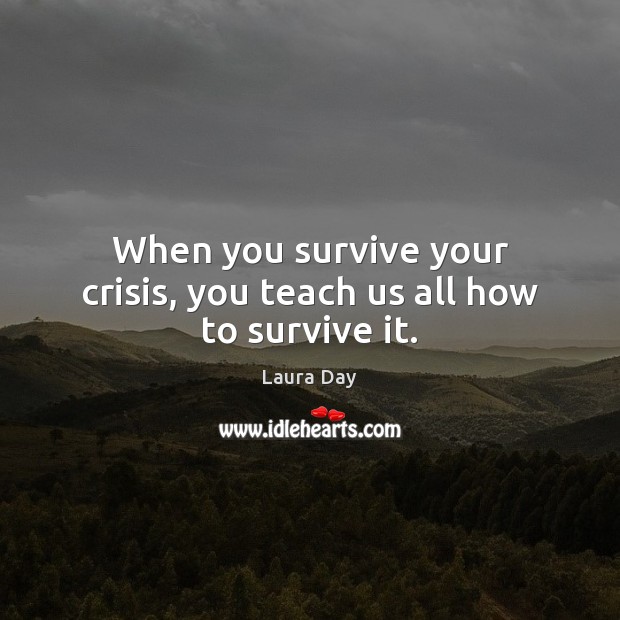 When you survive your crisis, you teach us all how to survive it. Laura Day Picture Quote