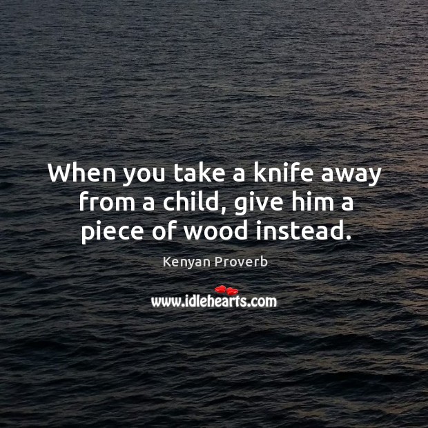 When you take a knife away from a child, give him a piece of wood instead. Kenyan Proverbs Image