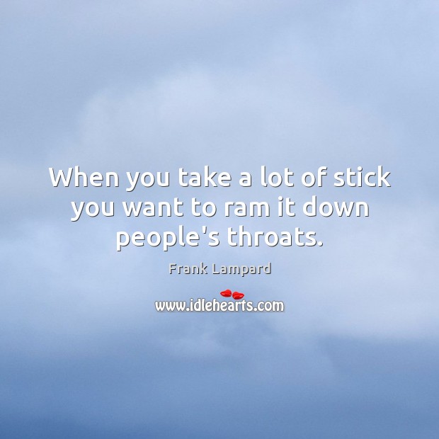 When you take a lot of stick you want to ram it down people’s throats. Frank Lampard Picture Quote