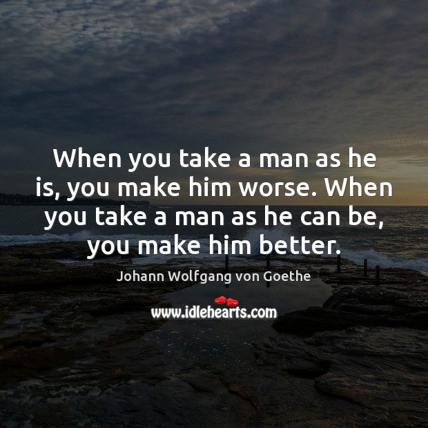 When you take a man as he is, you make him worse. Johann Wolfgang von Goethe Picture Quote