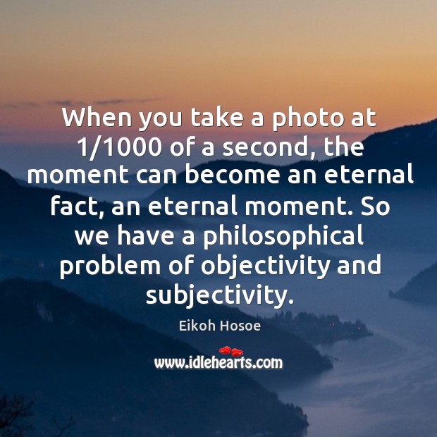 When you take a photo at 1/1000 of a second, the moment can Eikoh Hosoe Picture Quote