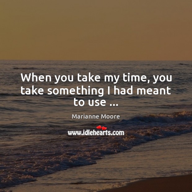 When you take my time, you take something I had meant to use … Image