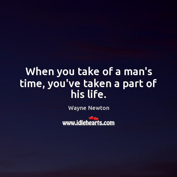 When you take of a man’s time, you’ve taken a part of his life. Image