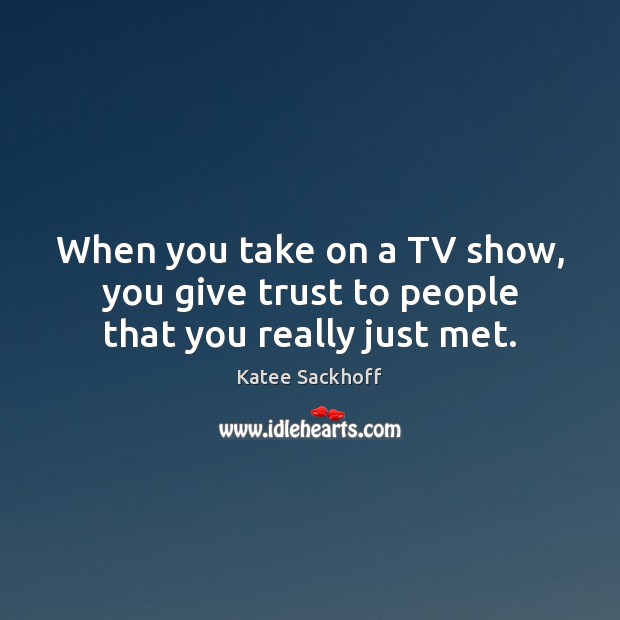 When you take on a TV show, you give trust to people that you really just met. Image