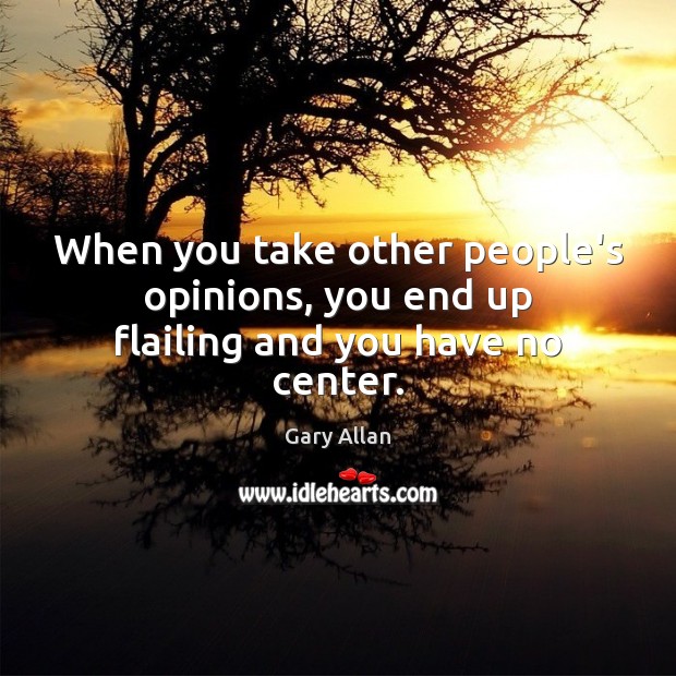 When you take other people’s opinions, you end up flailing and you have no center. Gary Allan Picture Quote