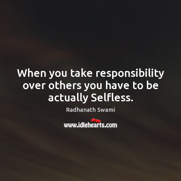 When you take responsibility over others you have to be actually Selfless. Radhanath Swami Picture Quote