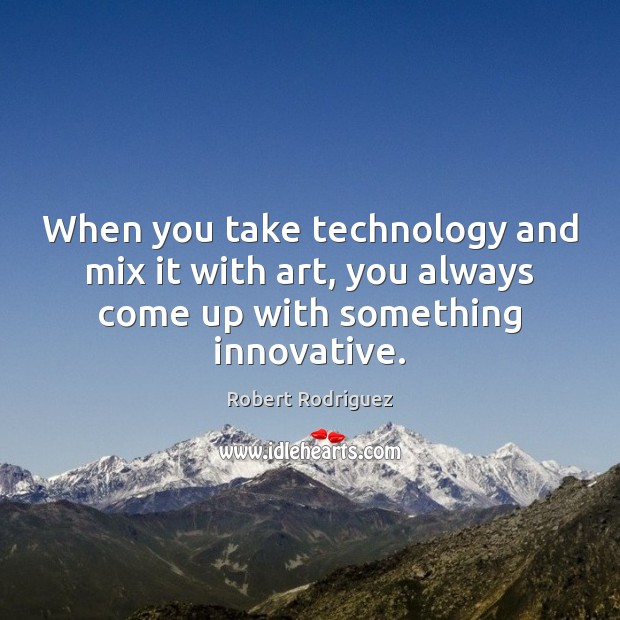 When you take technology and mix it with art, you always come Robert Rodriguez Picture Quote