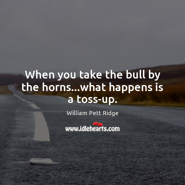 When you take the bull by the horns…what happens is a toss-up. William Pett Ridge Picture Quote