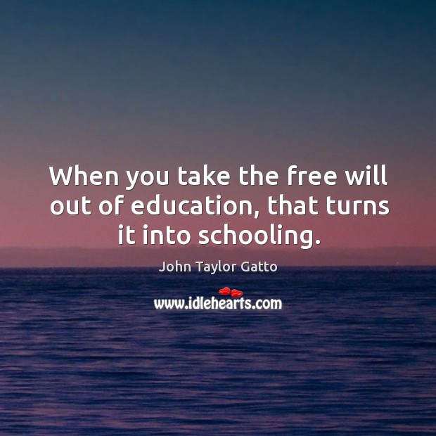 When you take the free will out of education, that turns it into schooling. Image