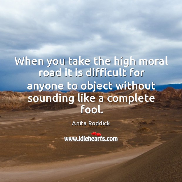 When you take the high moral road it is difficult for anyone Anita Roddick Picture Quote