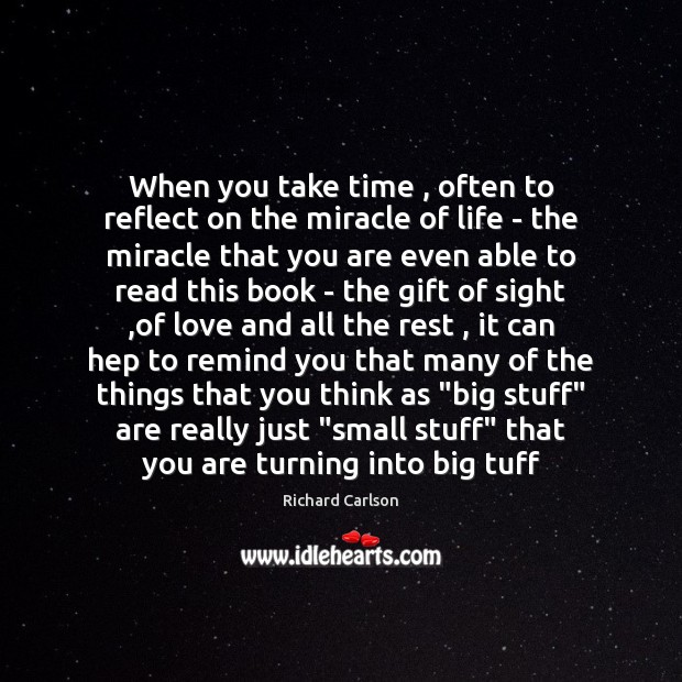 When you take time , often to reflect on the miracle of life Richard Carlson Picture Quote