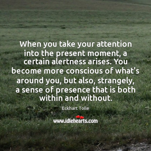 When you take your attention into the present moment, a certain alertness 