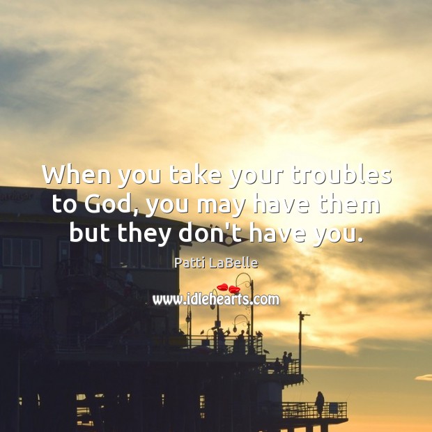 When you take your troubles to God, you may have them but they don’t have you. Patti LaBelle Picture Quote