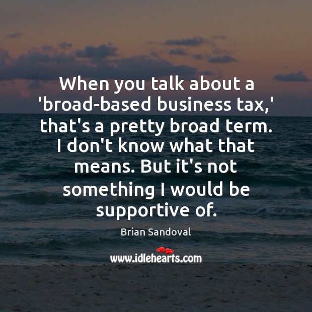 When you talk about a ‘broad-based business tax,’ that’s a pretty Brian Sandoval Picture Quote