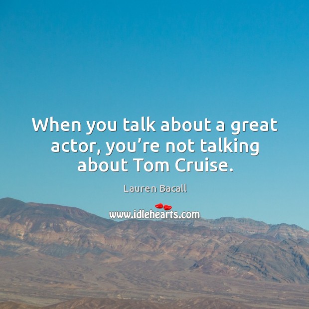 When you talk about a great actor, you’re not talking about tom cruise. Lauren Bacall Picture Quote