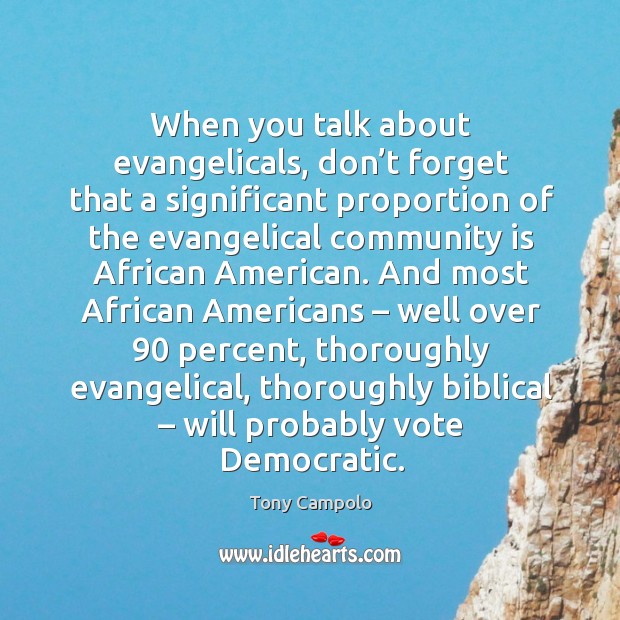 When you talk about evangelicals, don’t forget that a significant proportion of the evangelical community is african american. Tony Campolo Picture Quote
