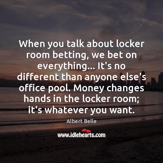 When you talk about locker room betting, we bet on everything… It’s Image