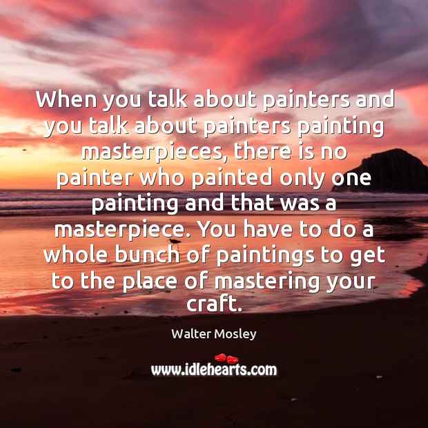 When you talk about painters and you talk about painters painting masterpieces, Walter Mosley Picture Quote