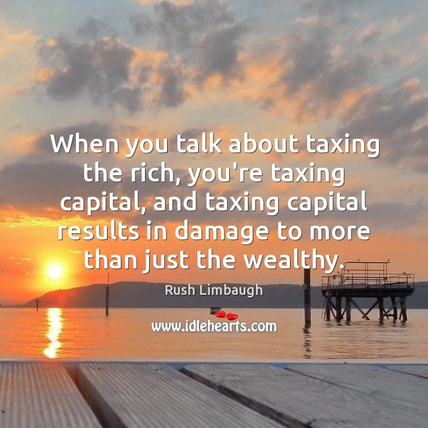 When you talk about taxing the rich, you’re taxing capital, and taxing Image