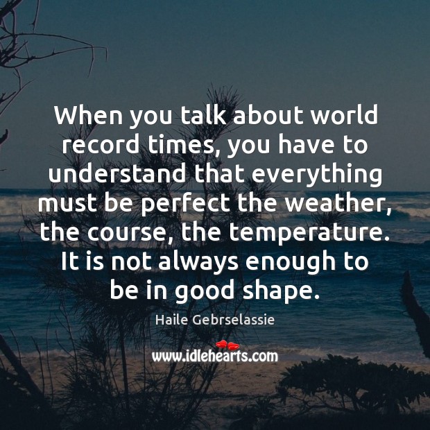 When you talk about world record times, you have to understand that Haile Gebrselassie Picture Quote