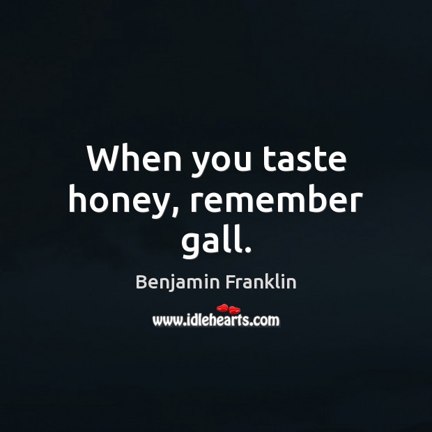 When you taste honey, remember gall. Image