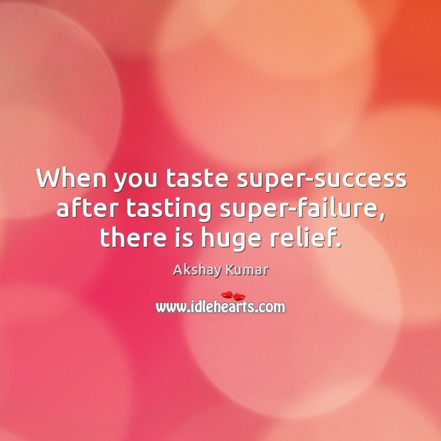 When you taste super-success after tasting super-failure, there is huge relief. Image