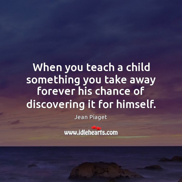 When you teach a child something you take away forever his chance Jean Piaget Picture Quote