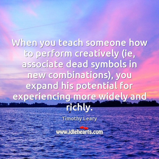 When you teach someone how to perform creatively (ie, associate dead symbols Timothy Leary Picture Quote