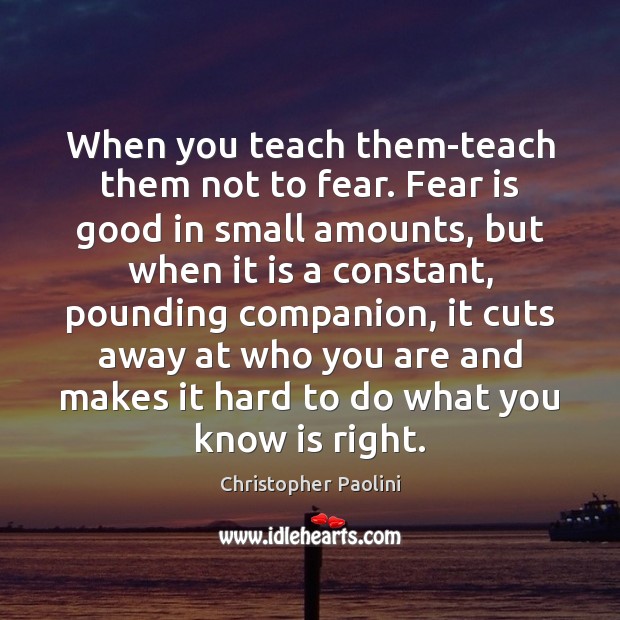 When you teach them-teach them not to fear. Fear is good in Christopher Paolini Picture Quote
