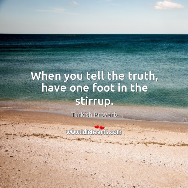 When you tell the truth, have one foot in the stirrup. Image