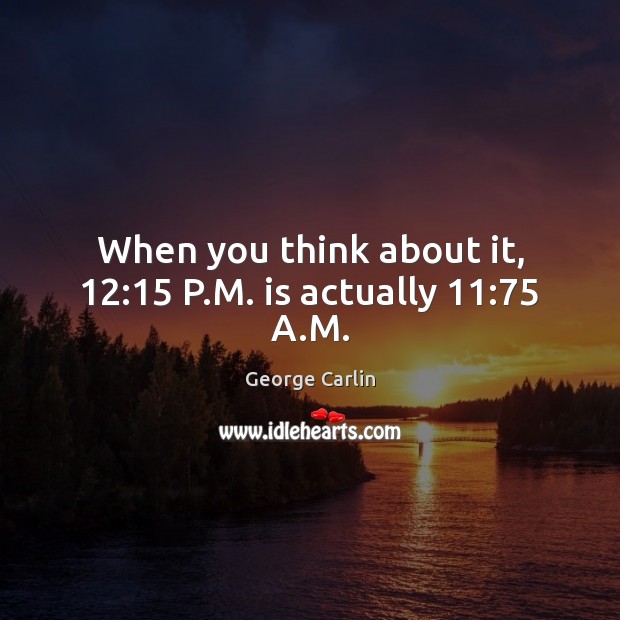 When you think about it, 12:15 P.M. is actually 11:75 A.M. George Carlin Picture Quote