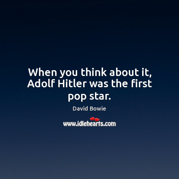 When you think about it, Adolf Hitler was the first pop star. David Bowie Picture Quote
