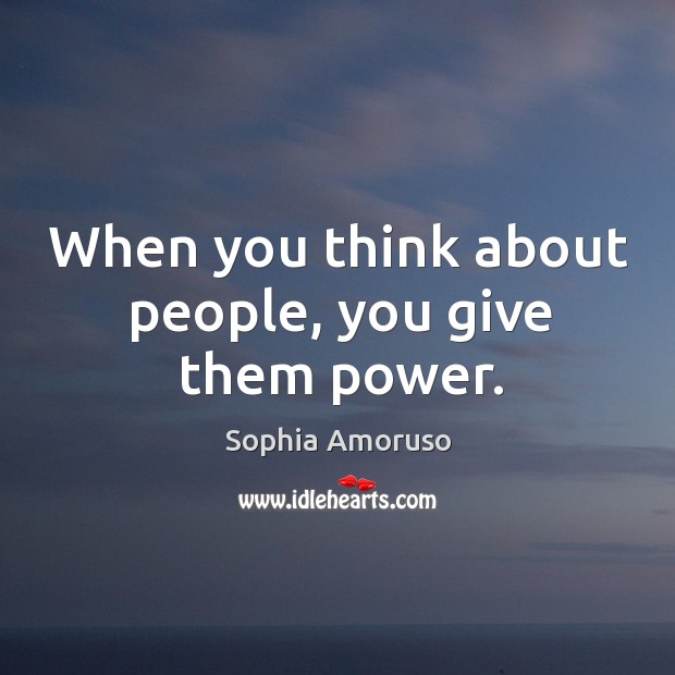 When you think about people, you give them power. Image
