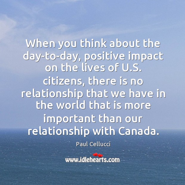 When you think about the day-to-day, positive impact on the lives of u.s. Citizens Paul Cellucci Picture Quote